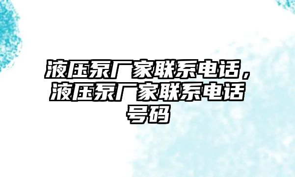 液壓泵廠家聯(lián)系電話，液壓泵廠家聯(lián)系電話號碼