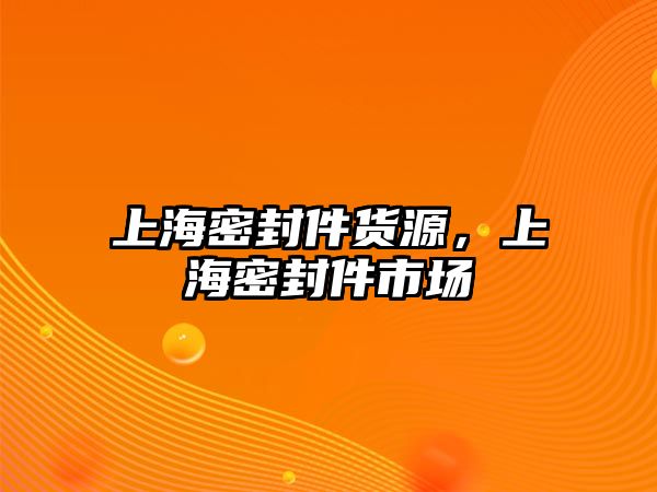 上海密封件貨源，上海密封件市場