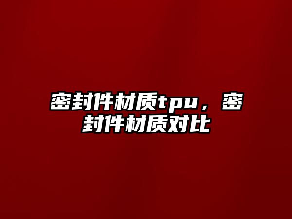 密封件材質(zhì)tpu，密封件材質(zhì)對(duì)比