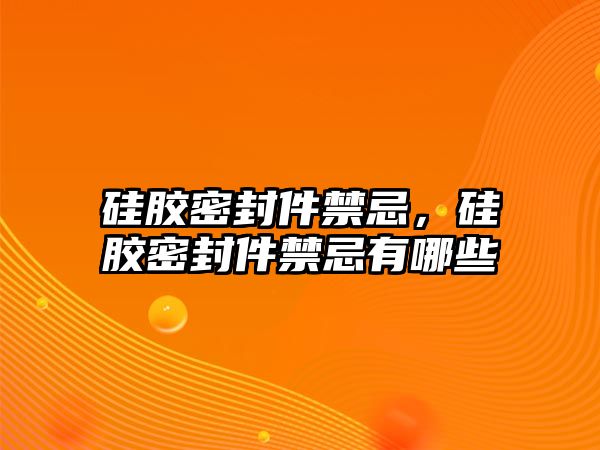 硅膠密封件禁忌，硅膠密封件禁忌有哪些