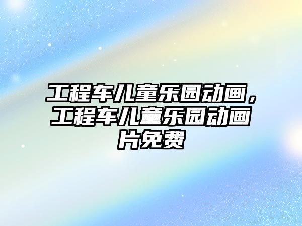 工程車兒童樂園動畫，工程車兒童樂園動畫片免費