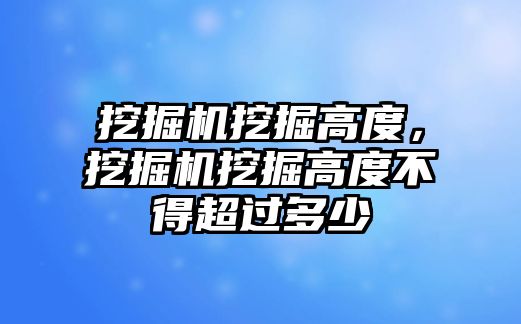 挖掘機挖掘高度，挖掘機挖掘高度不得超過多少