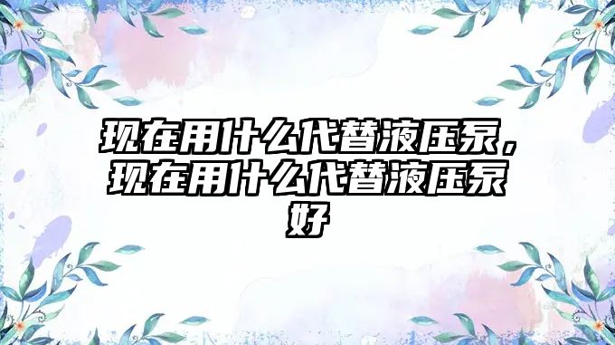 現(xiàn)在用什么代替液壓泵，現(xiàn)在用什么代替液壓泵好