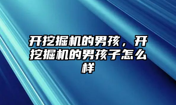 開挖掘機(jī)的男孩，開挖掘機(jī)的男孩子怎么樣