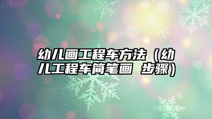 幼兒畫工程車方法（幼兒工程車簡(jiǎn)筆畫 步驟）
