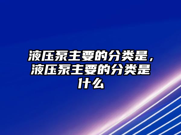 液壓泵主要的分類(lèi)是，液壓泵主要的分類(lèi)是什么