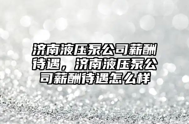 濟南液壓泵公司薪酬待遇，濟南液壓泵公司薪酬待遇怎么樣