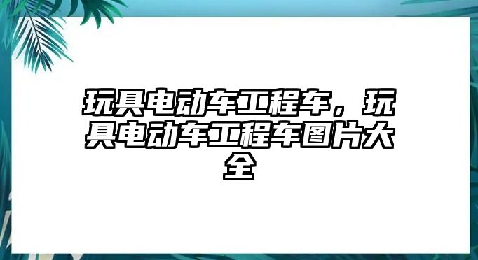 玩具電動車工程車，玩具電動車工程車圖片大全