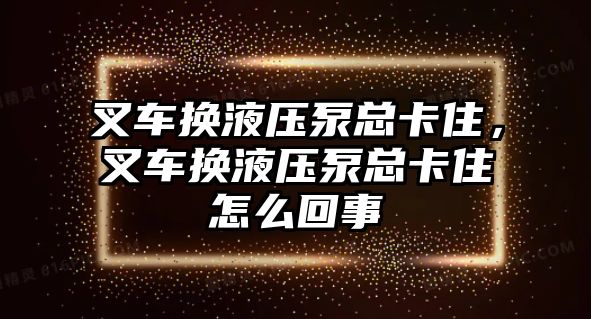 叉車換液壓泵總卡住，叉車換液壓泵總卡住怎么回事