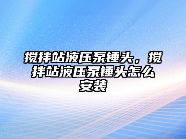 攪拌站液壓泵錘頭，攪拌站液壓泵錘頭怎么安裝