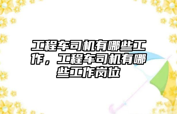 工程車司機(jī)有哪些工作，工程車司機(jī)有哪些工作崗位