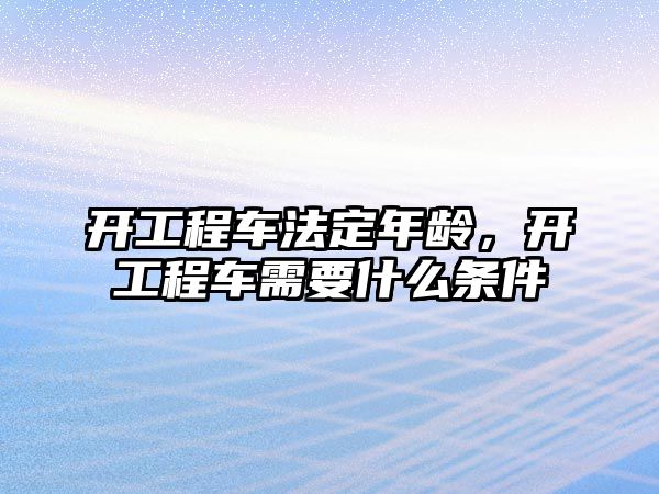 開工程車法定年齡，開工程車需要什么條件