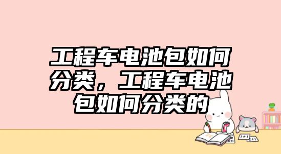 工程車(chē)電池包如何分類(lèi)，工程車(chē)電池包如何分類(lèi)的