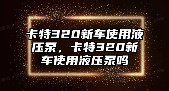 卡特320新車使用液壓泵，卡特320新車使用液壓泵嗎