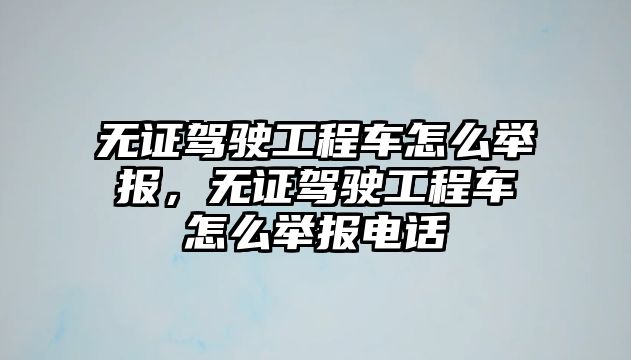 無證駕駛工程車怎么舉報，無證駕駛工程車怎么舉報電話