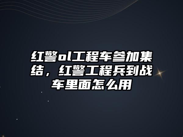 紅警ol工程車參加集結(jié)，紅警工程兵到戰(zhàn)車里面怎么用