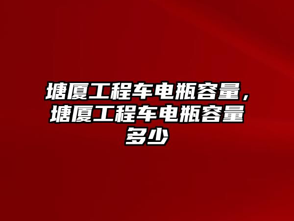 塘廈工程車電瓶容量，塘廈工程車電瓶容量多少