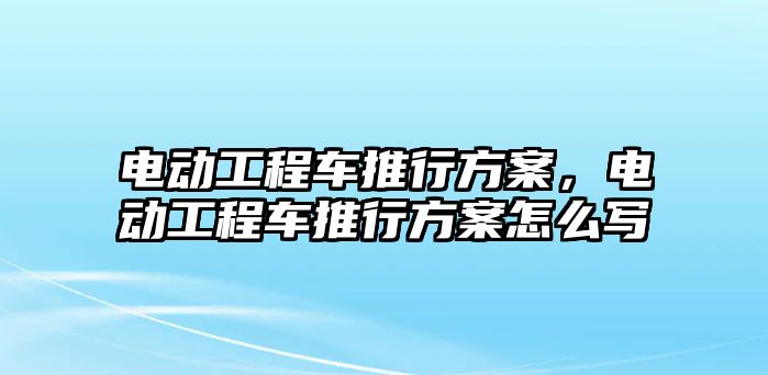 電動工程車推行方案，電動工程車推行方案怎么寫