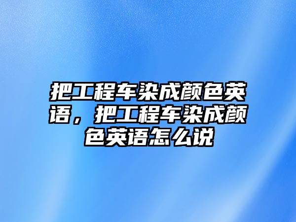 把工程車染成顏色英語，把工程車染成顏色英語怎么說