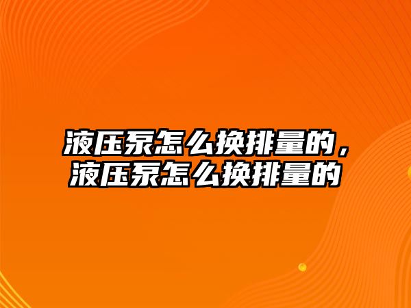 液壓泵怎么換排量的，液壓泵怎么換排量的