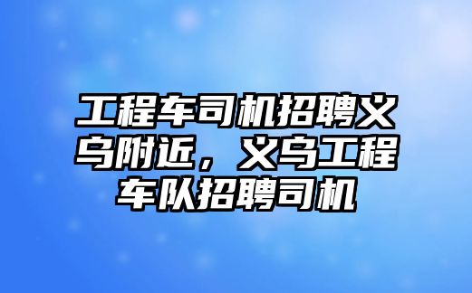 工程車司機招聘義烏附近，義烏工程車隊招聘司機