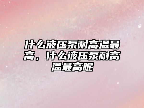 什么液壓泵耐高溫最高，什么液壓泵耐高溫最高呢