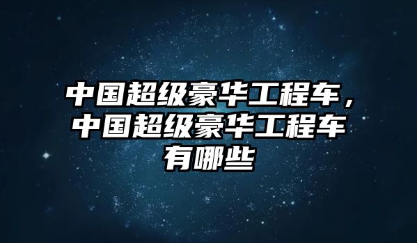 中國超級豪華工程車，中國超級豪華工程車有哪些