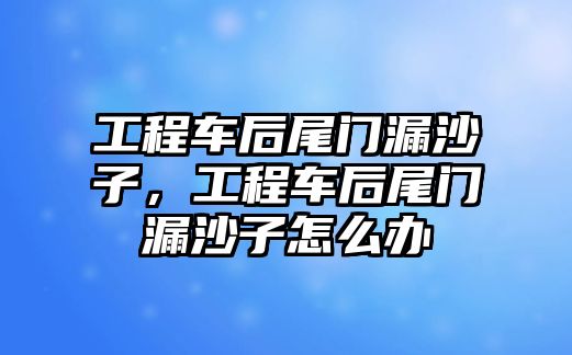 工程車后尾門漏沙子，工程車后尾門漏沙子怎么辦