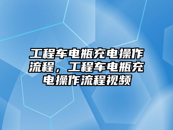 工程車電瓶充電操作流程，工程車電瓶充電操作流程視頻