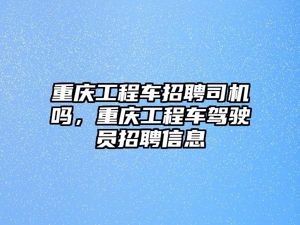 重慶工程車招聘司機嗎，重慶工程車駕駛員招聘信息