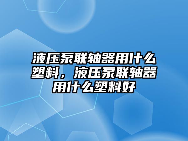 液壓泵聯(lián)軸器用什么塑料，液壓泵聯(lián)軸器用什么塑料好