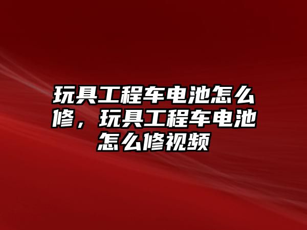 玩具工程車電池怎么修，玩具工程車電池怎么修視頻