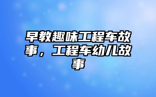 早教趣味工程車故事，工程車幼兒故事