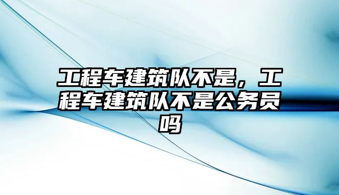 工程車建筑隊不是，工程車建筑隊不是公務員嗎