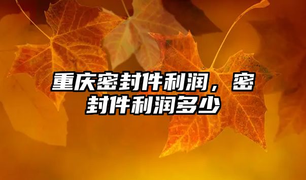 重慶密封件利潤，密封件利潤多少