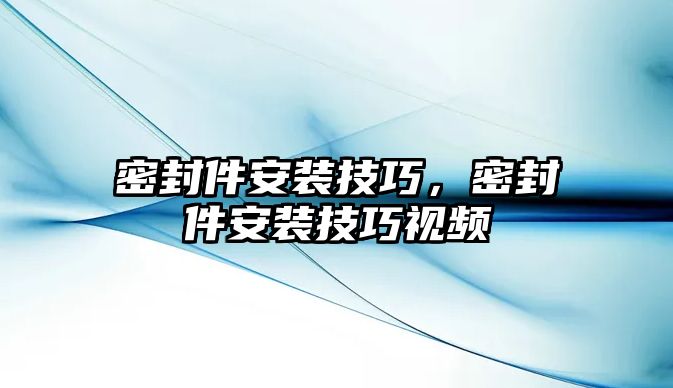 密封件安裝技巧，密封件安裝技巧視頻