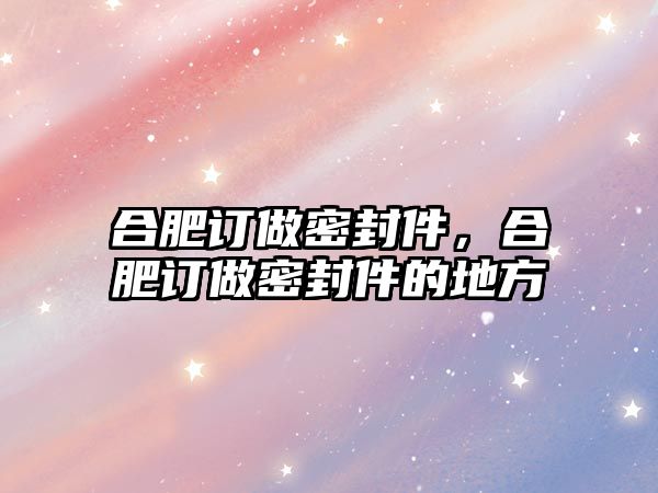 合肥訂做密封件，合肥訂做密封件的地方