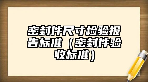 密封件尺寸檢驗報告標(biāo)準(zhǔn)（密封件驗收標(biāo)準(zhǔn)）