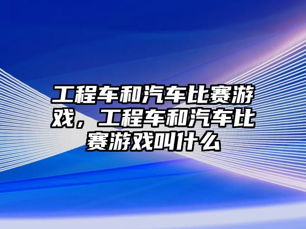 工程車和汽車比賽游戲，工程車和汽車比賽游戲叫什么