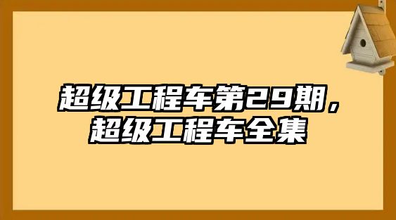 超級(jí)工程車第29期，超級(jí)工程車全集