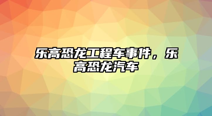 樂高恐龍工程車事件，樂高恐龍汽車