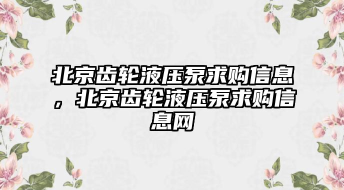 北京齒輪液壓泵求購(gòu)信息，北京齒輪液壓泵求購(gòu)信息網(wǎng)