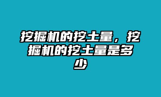 挖掘機的挖土量，挖掘機的挖土量是多少