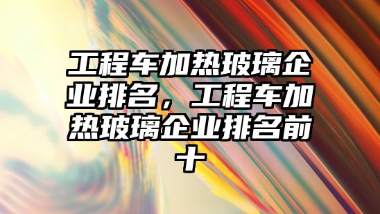 工程車加熱玻璃企業(yè)排名，工程車加熱玻璃企業(yè)排名前十