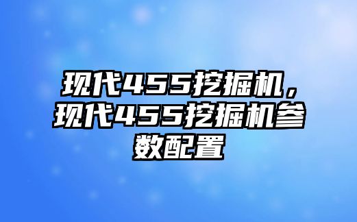 現(xiàn)代455挖掘機(jī)，現(xiàn)代455挖掘機(jī)參數(shù)配置