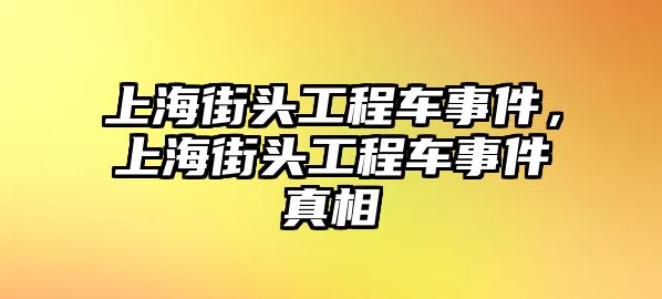 上海街頭工程車(chē)事件，上海街頭工程車(chē)事件真相