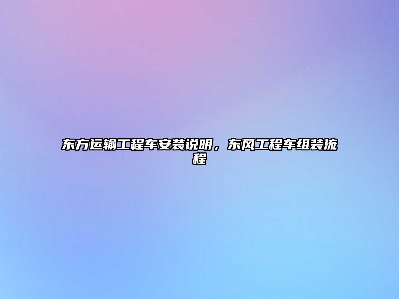 東方運輸工程車安裝說明，東風(fēng)工程車組裝流程