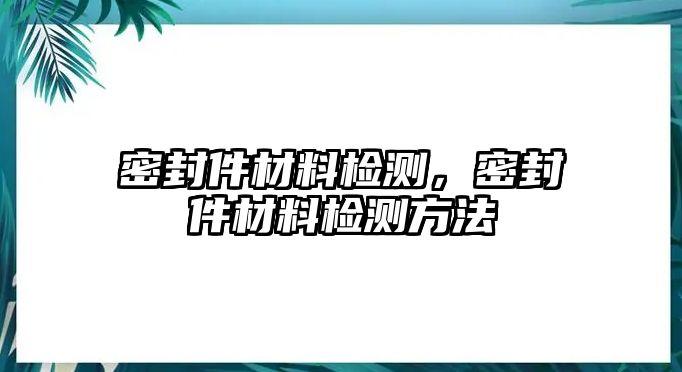 密封件材料檢測，密封件材料檢測方法