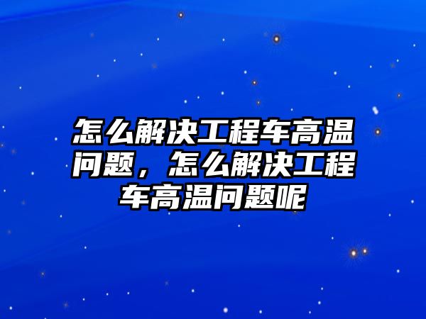 怎么解決工程車高溫問題，怎么解決工程車高溫問題呢