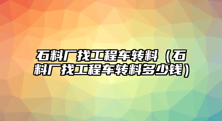 石料廠找工程車轉(zhuǎn)料（石料廠找工程車轉(zhuǎn)料多少錢）